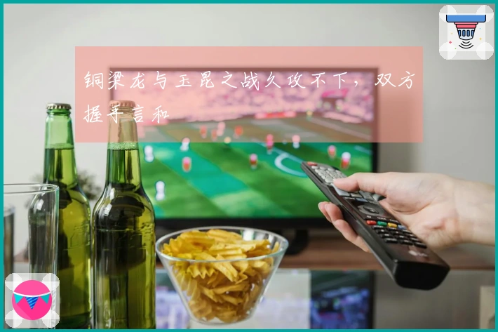 铜梁龙与玉昆之战久攻不下，双方握手言和